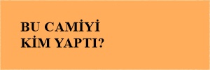 BU CAMİYİ KİM YAPTI?